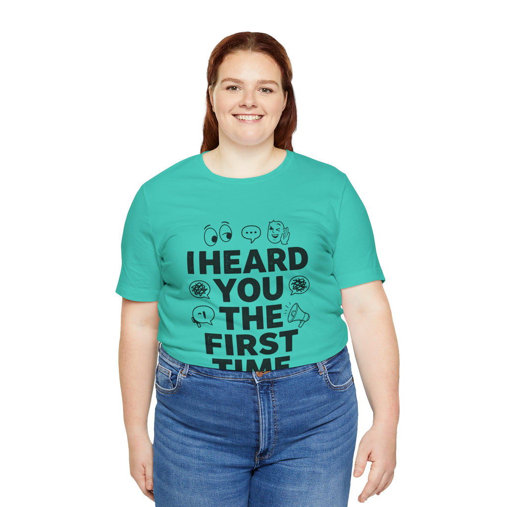 I Heard You The First Time T-Shirt | Funny Phrase Tee, Conversation Graphic