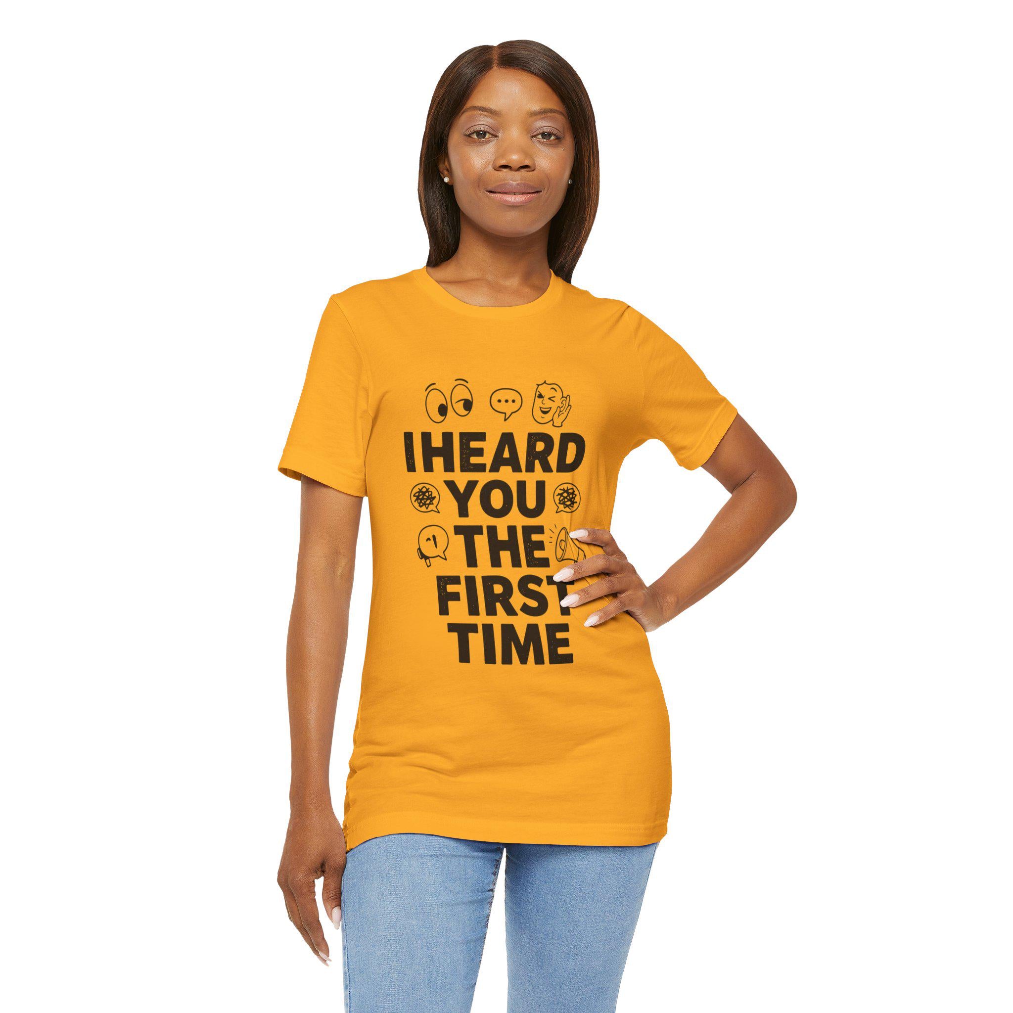 I Heard You The First Time T-Shirt | Funny Phrase Tee, Conversation Graphic