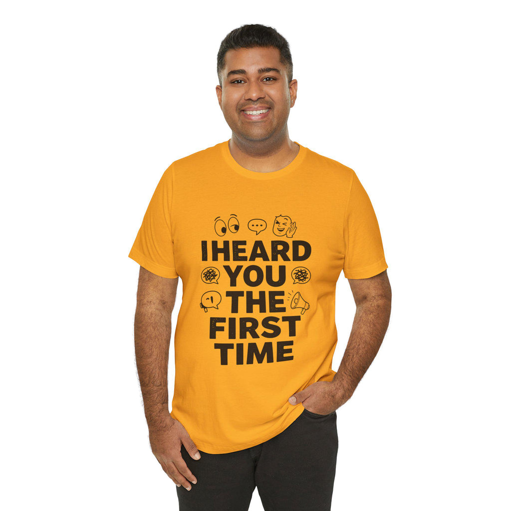 I Heard You The First Time T-Shirt | Funny Phrase Tee, Conversation Graphic