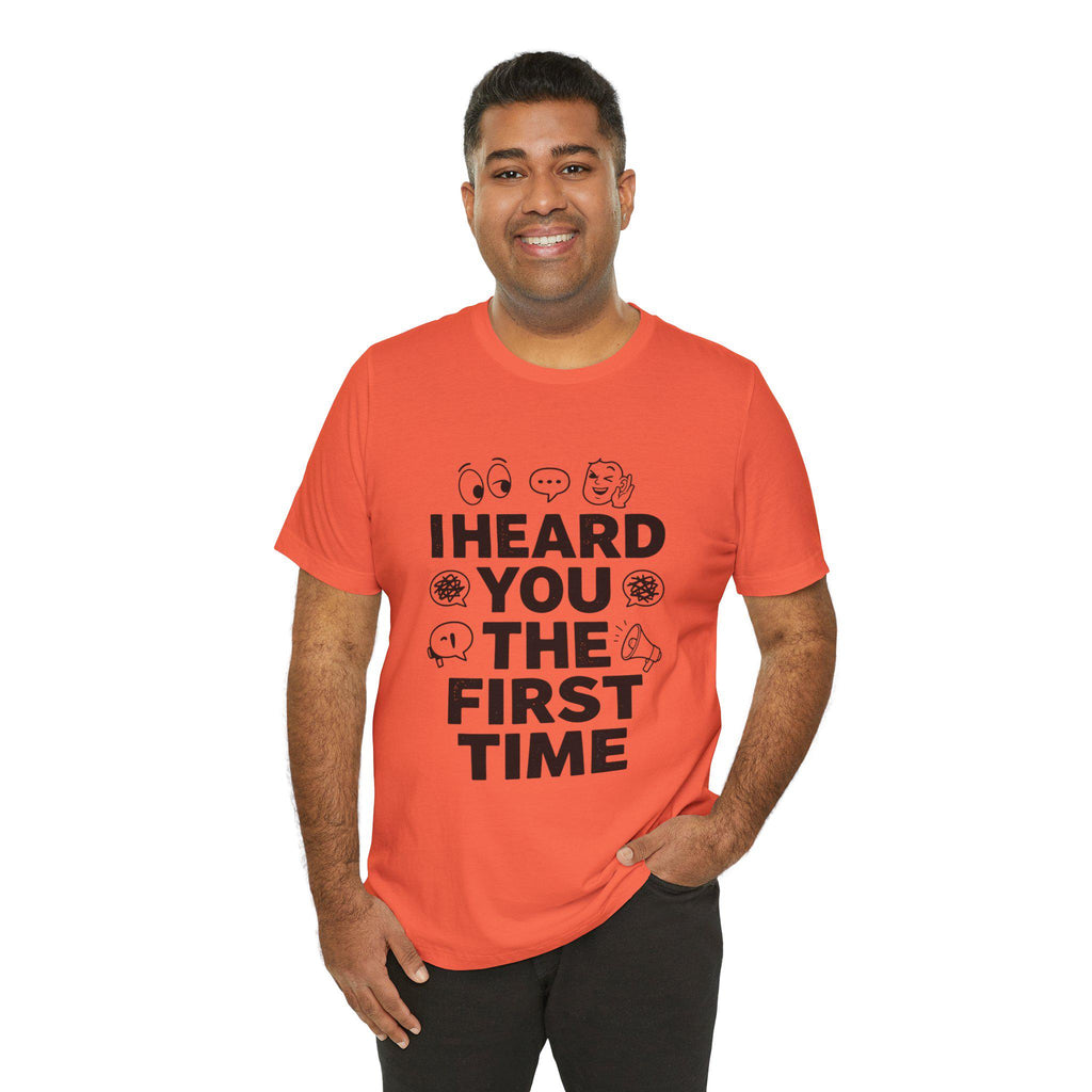 I Heard You The First Time T-Shirt | Funny Phrase Tee, Conversation Graphic