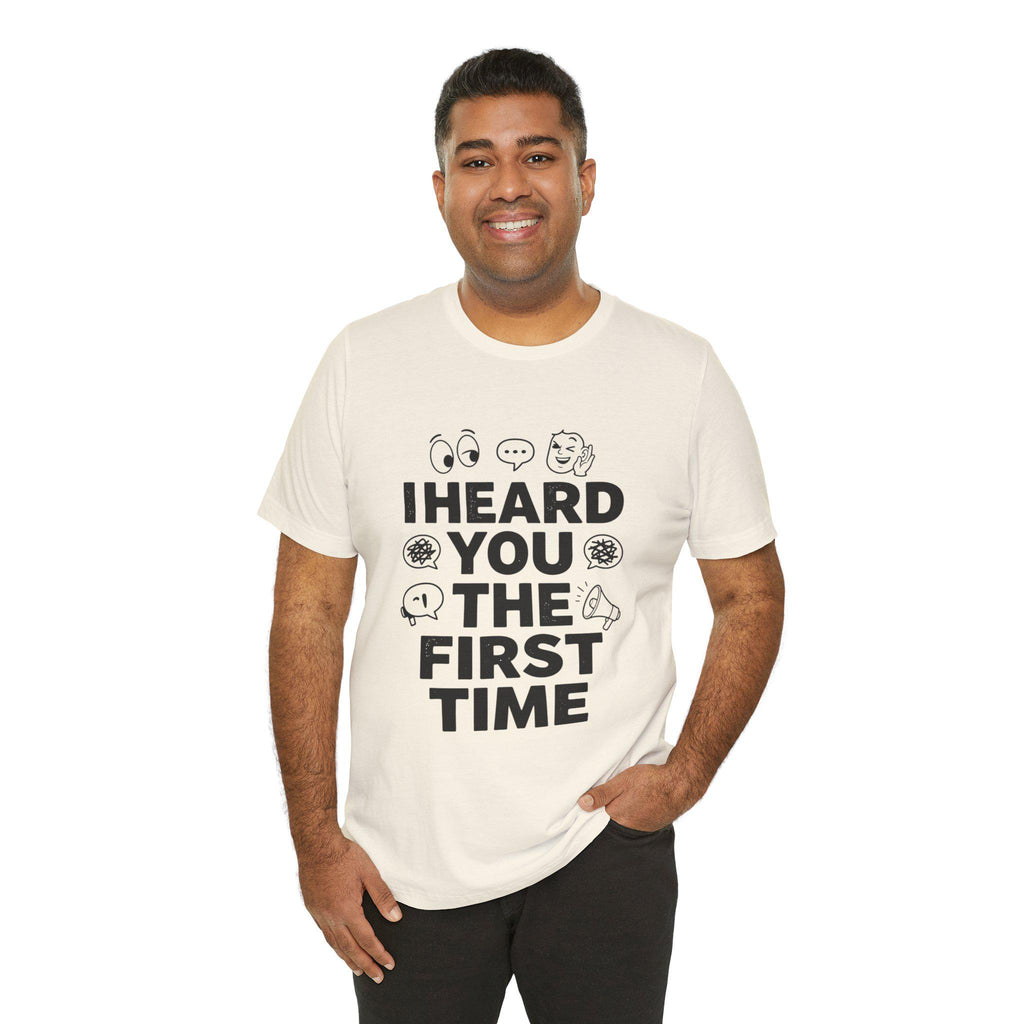 I Heard You The First Time T-Shirt | Funny Phrase Tee, Conversation Graphic