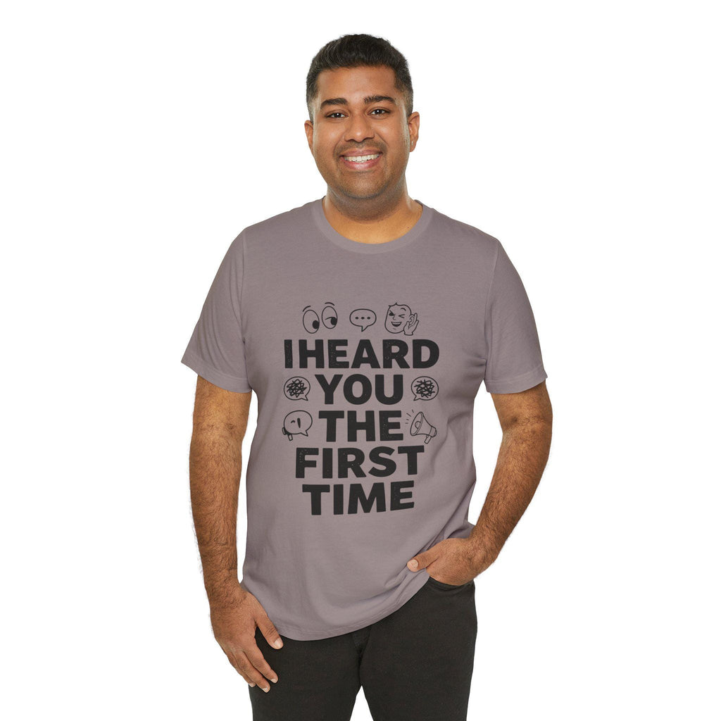 I Heard You The First Time T-Shirt | Funny Phrase Tee, Conversation Graphic
