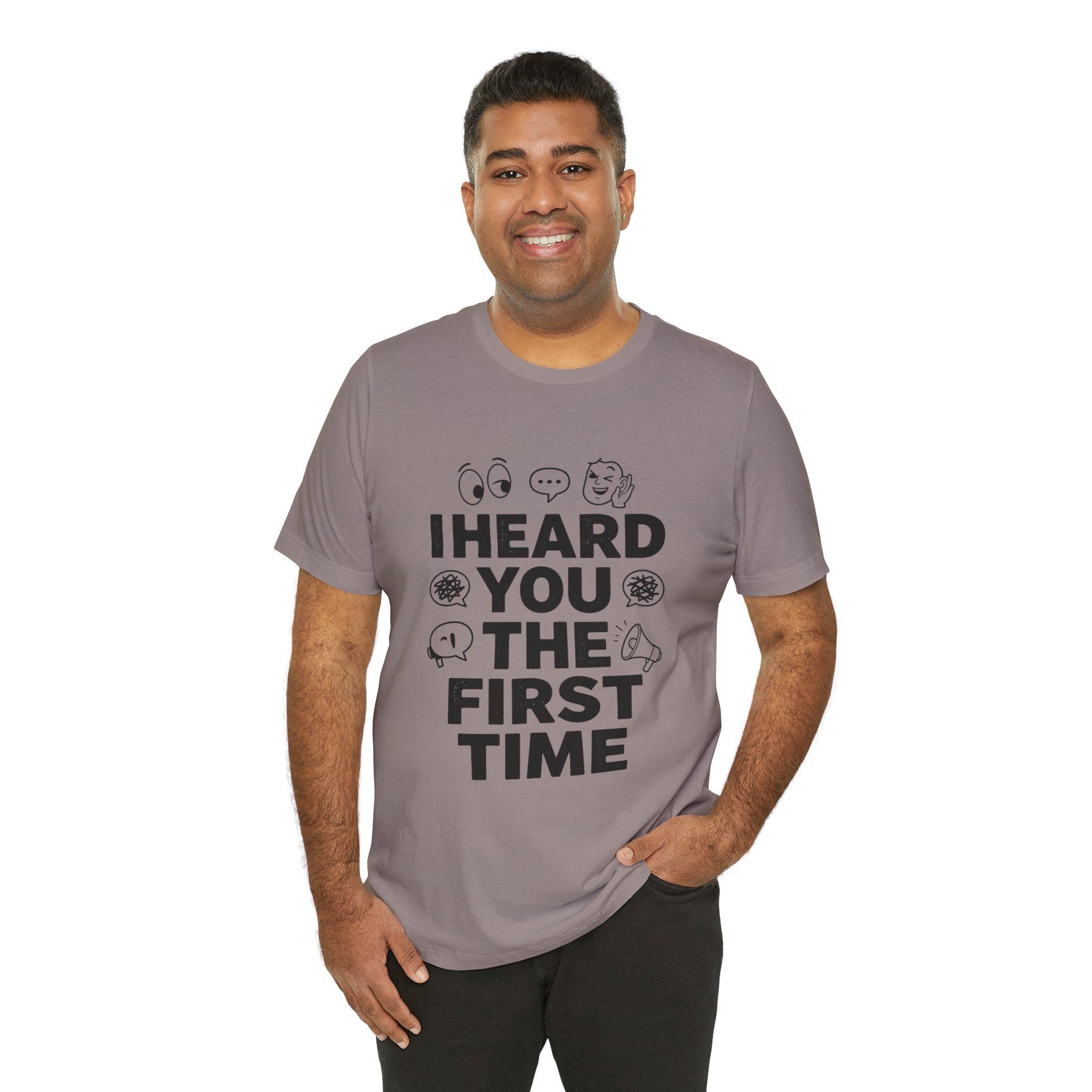 I Heard You The First Time T-Shirt | Funny Phrase Tee, Conversation Graphic